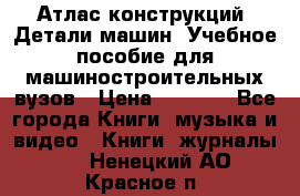 Атлас конструкций. Детали машин. Учебное пособие для машиностроительных вузов › Цена ­ 1 000 - Все города Книги, музыка и видео » Книги, журналы   . Ненецкий АО,Красное п.